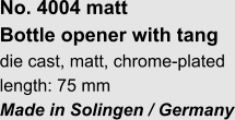 No. 4004 matt Bottle opener with tang die cast, matt, chrome-plated length: 75 mm Made in Solingen / Germany
